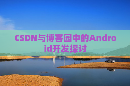 CSDN与博客园中的Android开发探讨