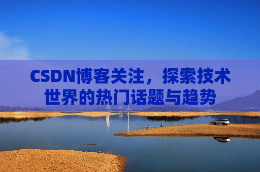 CSDN博客关注，探索技术世界的热门话题与趋势